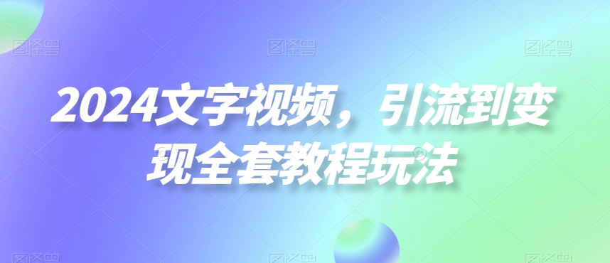 2024文字视频，引流到变现全套教程玩法【揭秘】-天使资源网