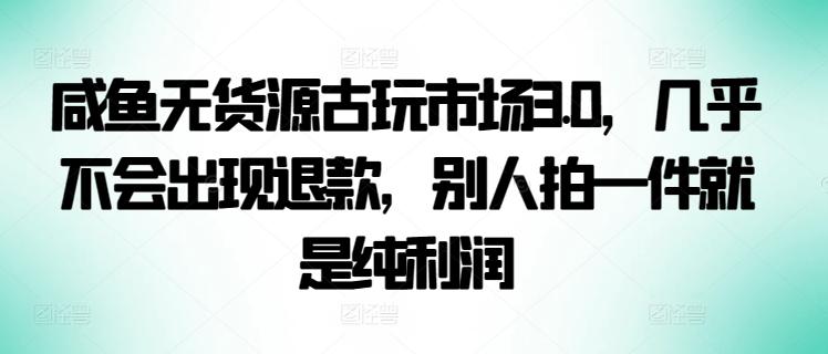 咸鱼无货源古玩市场3.0，几乎不会出现退款，别人拍一件就是纯利润【揭秘】-天使资源网