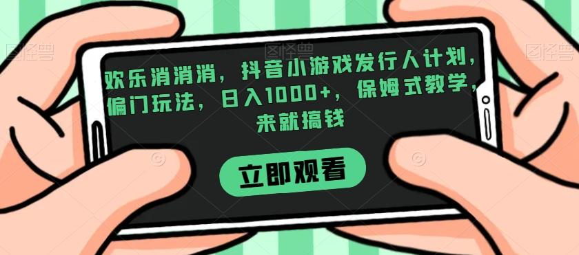 欢乐消消消，抖音小游戏发行人计划，偏门玩法，日入1000+，保姆式教学，来就搞钱-天使资源网