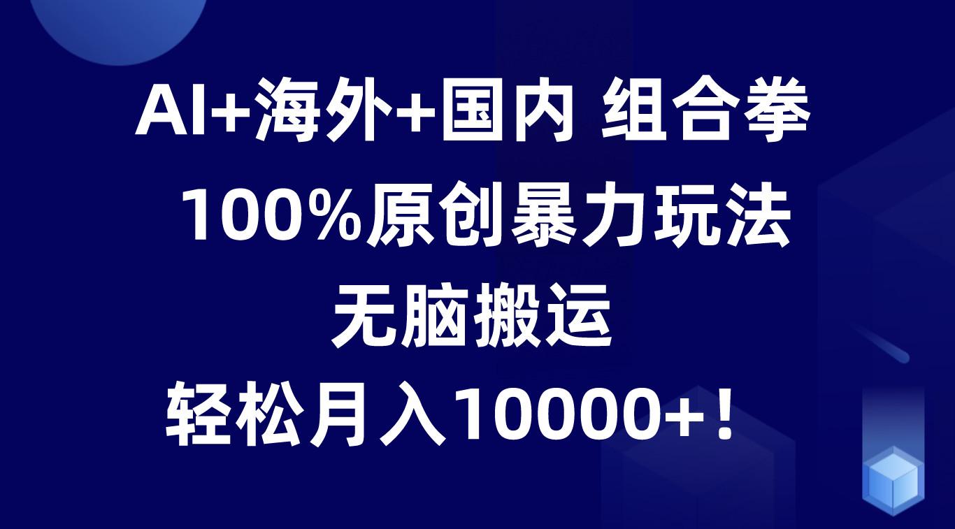 AI+海外+国内组合拳，100%原创暴力玩法，无脑搬运，轻松月入10000+！-天使资源网