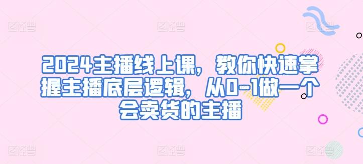 2024主播线上课，教你快速掌握主播底层逻辑，从0-1做一个会卖货的主播-天使资源网