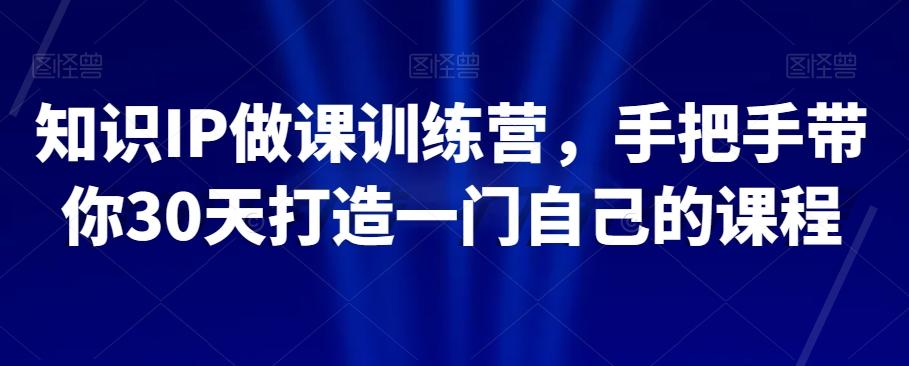 知识IP做课训练营，手把手带你30天打造一门自己的课程-天使资源网