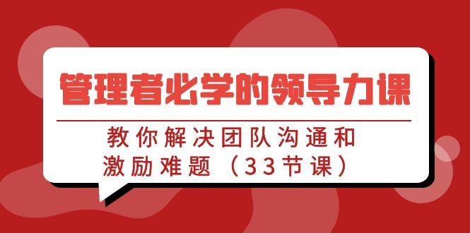 管理者必学的领导力课：教你解决团队沟通和激励难题(33节课)-天使资源网