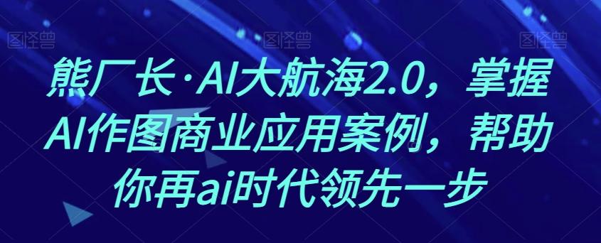 熊厂长·AI大航海2.0，掌握AI作图商业应用案例，帮助你再ai时代领先一步-天使资源网