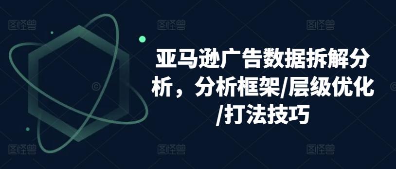 亚马逊广告数据拆解分析，分析框架/层级优化/打法技巧-天使资源网