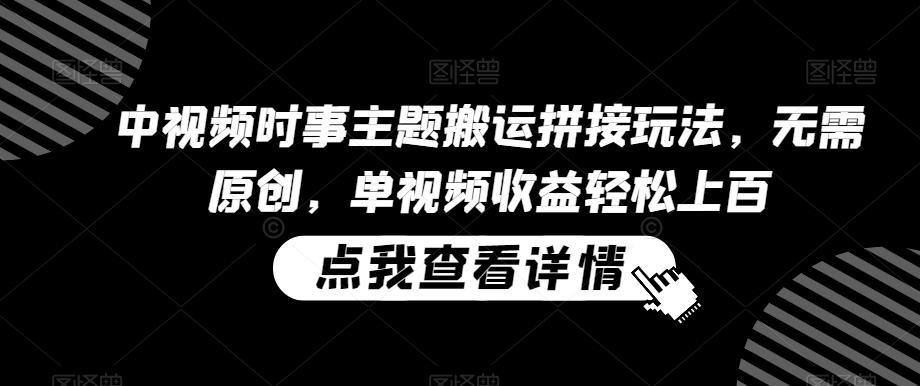 中视频时事主题搬运拼接玩法，无需原创，单视频收益轻松上百【揭秘】-天使资源网