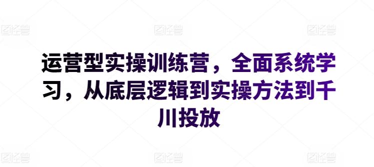运营型实操训练营，全面系统学习，从底层逻辑到实操方法到千川投放-天使资源网