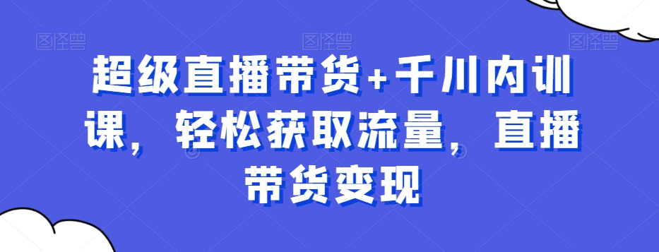 超级直播带货+千川内训课，轻松获取流量，直播带货变现-天使资源网