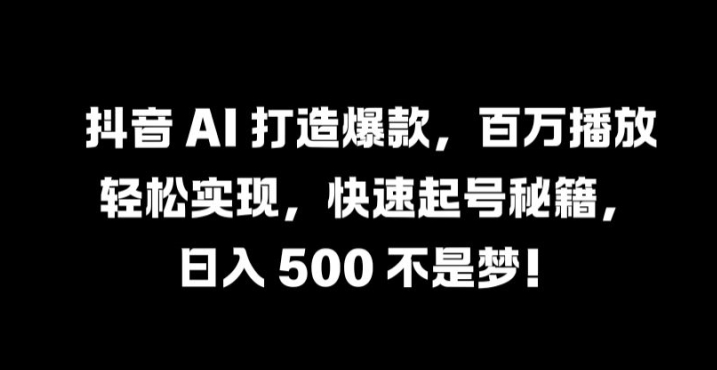 抖音 AI 打造爆款，百万播放轻松实现，快速起号秘籍【揭秘】-天使资源网
