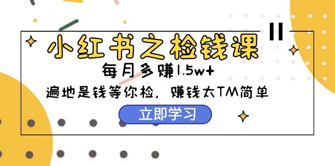 (9890期)小红书之检钱课：从0开始实测每月多赚1.5w起步，赚钱真的太简单了(98节)-天使资源网
