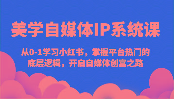 美学自媒体IP系统课-从0-1学习小红书，掌握平台热门的底层逻辑，开启自媒体创富之路-天使资源网