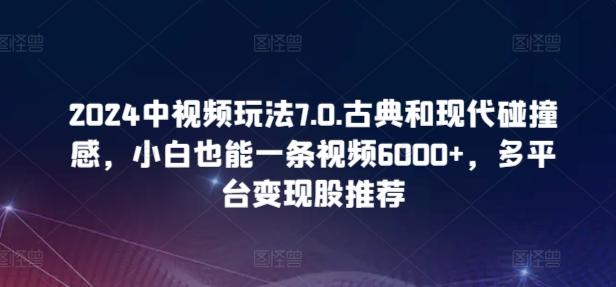 2024中视频玩法7.0.古典和现代碰撞感，小白也能一条视频6000+，多平台变现【揭秘】-天使资源网