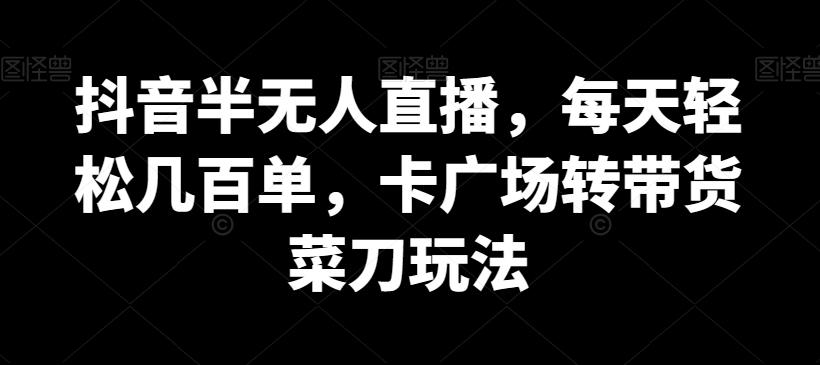 抖音半无人直播，每天轻松几百单，卡广场转带货菜刀玩法【揭秘】-天使资源网