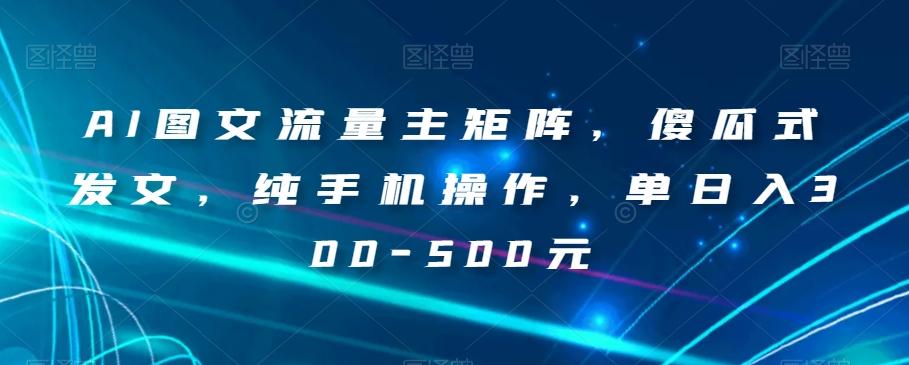 AI图文流量主矩阵，傻瓜式发文，纯手机操作，单日入300-500元【揭秘】-天使资源网