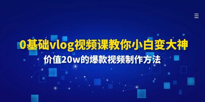 0基础vlog视频课教你小白变大神：价值20w的爆款视频制作方法-天使资源网