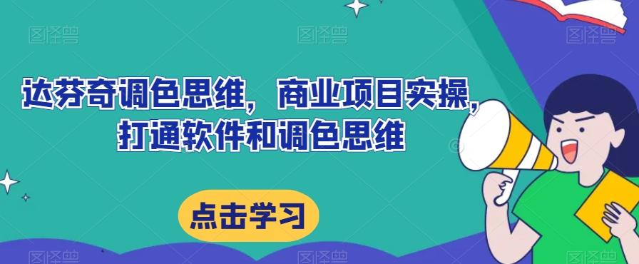 达芬奇调色思维，商业项目实操，打通软件和调色思维-天使资源网