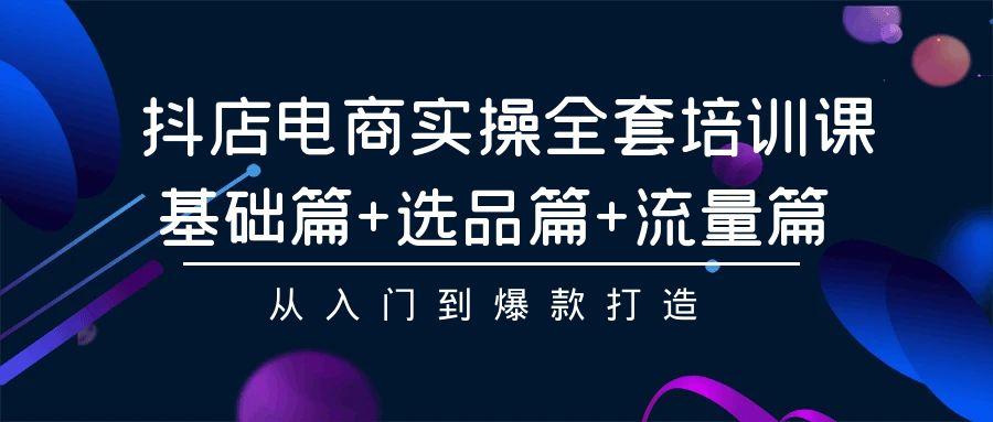 (9604期)抖店电商实操全套培训课：基础篇+选品篇+流量篇，从入门到爆款打造-天使资源网