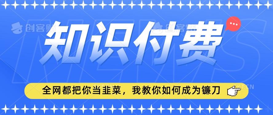 2024最新知识付费项目，小白也能轻松入局，全网都在教你做项目，我教你做镰刀【揭秘】-天使资源网