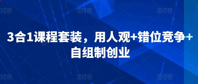 3合1课程套装，​用人观+错位竞争+自组制创业-天使资源网