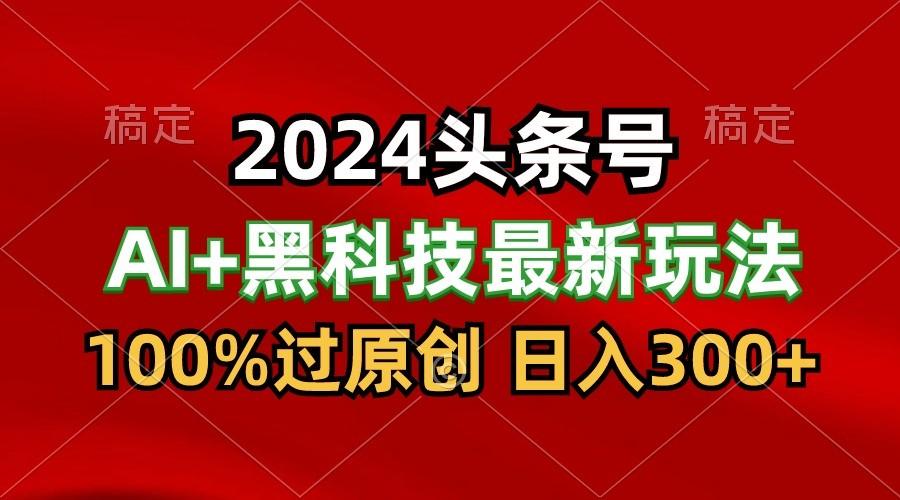 2024最新AI头条+黑科技猛撸收益，100%过原创，三天必起号，每天5分钟，月入1W+-天使资源网