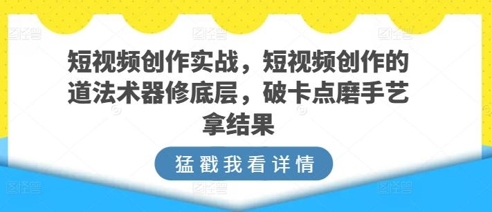 短视频创作实战，短视频创作的道法术器修底层，破卡点磨手艺拿结果-天使资源网