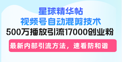 星球精华帖视频号自动混剪技术，500万播放引流17000创业粉，最新内部引…-天使资源网