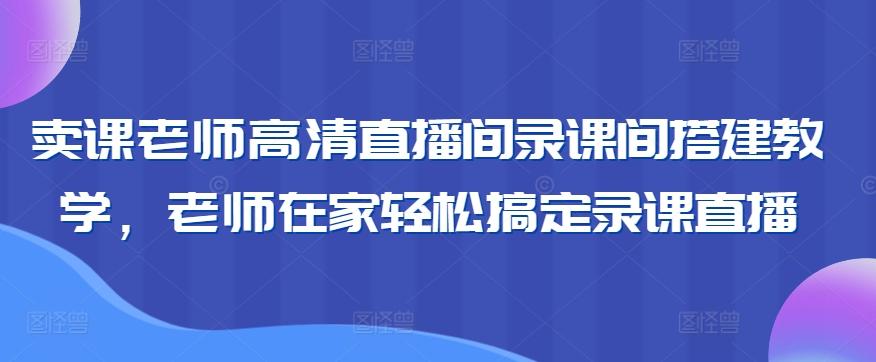 卖课老师高清直播间录课间搭建教学，老师在家轻松搞定录课直播-天使资源网