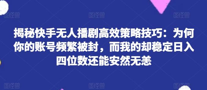 揭秘快手无人播剧高效策略技巧：为何你的账号频繁被封，而我的却稳定日入四位数还能安然无恙【揭秘】-天使资源网