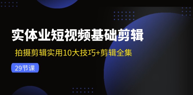 实体业短视频基础剪辑：拍摄剪辑实用10大技巧+剪辑全集(29节-天使资源网