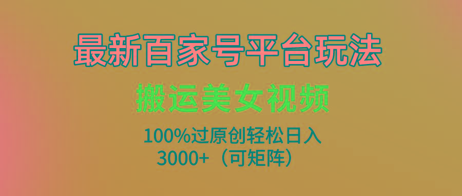 (9852期)最新百家号平台玩法，搬运美女视频100%过原创大揭秘，轻松日入3000+(可…-天使资源网