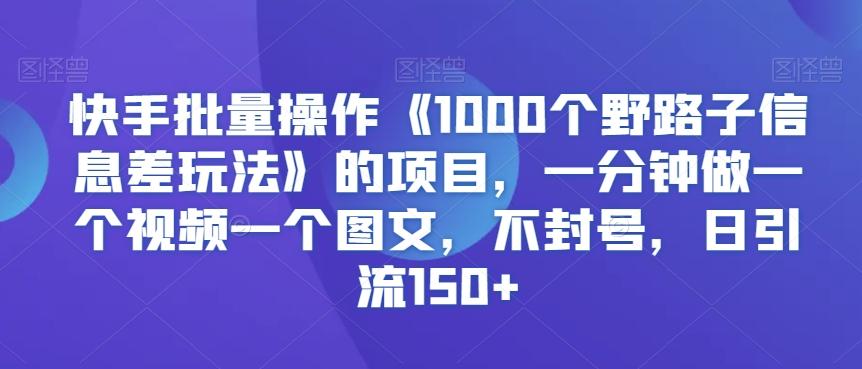 快手批量操作《1000个野路子信息差玩法》的项目，一分钟做一个视频一个图文，不封号，日引流150+【揭秘】-天使资源网