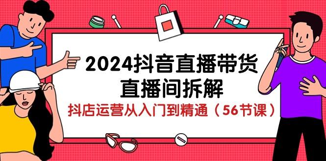 2024抖音直播带货-直播间拆解：抖店运营从入门到精通(56节课-天使资源网