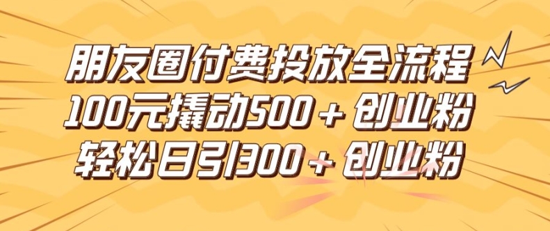 朋友圈高效付费投放全流程，100元撬动500+创业粉，日引流300加精准创业粉【揭秘】-天使资源网