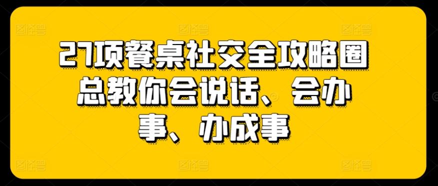 27项餐桌社交全攻略圈总教你会说话、会办事、办成事-天使资源网