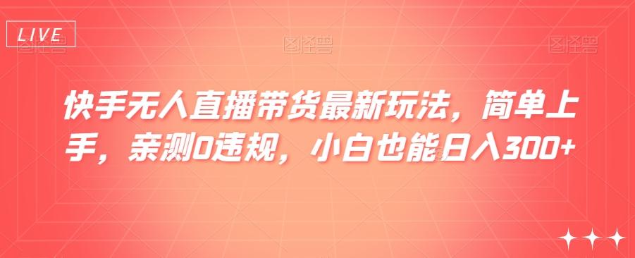 快手无人直播带货最新玩法，简单上手，亲测0违规，小白也能日入300+【揭秘】-天使资源网