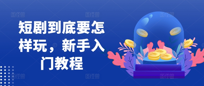 短剧到底要怎样玩，新手入门教程-天使资源网