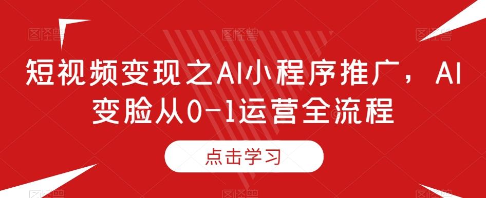 短视频变现之AI小程序推广，AI变脸从0-1运营全流程-天使资源网