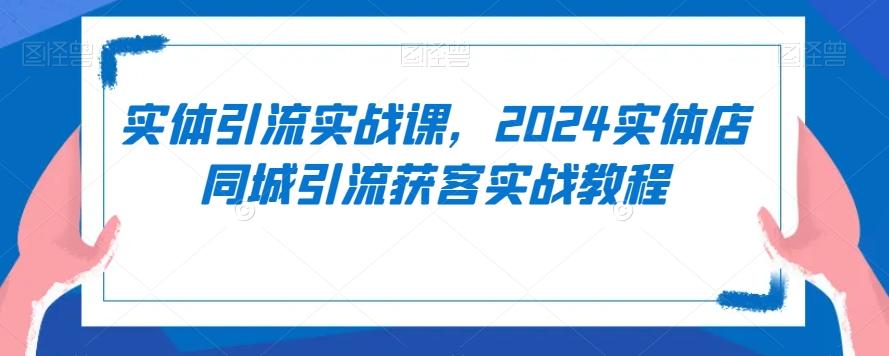 实体引流实战课，2024实体店同城引流获客实战教程-天使资源网