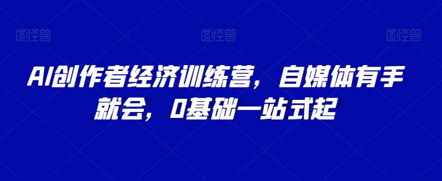 AI创作者经济训练营，自媒体有手就会，0基础一站式起-天使资源网