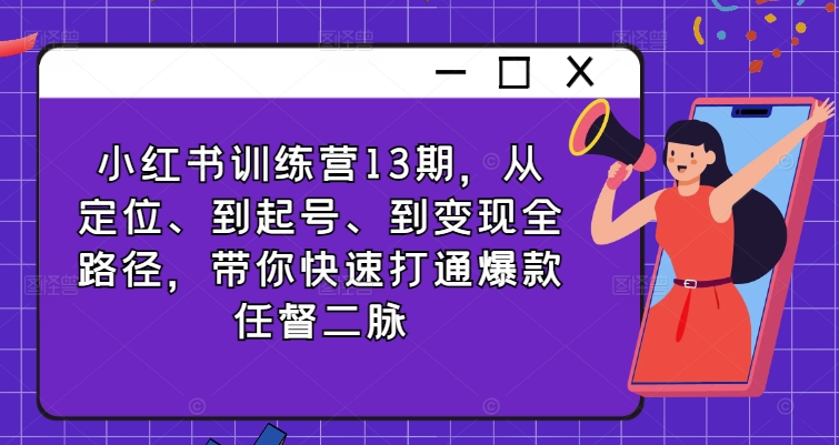 小红书训练营13期，从定位、到起号、到变现全路径，带你快速打通爆款任督二脉-天使资源网