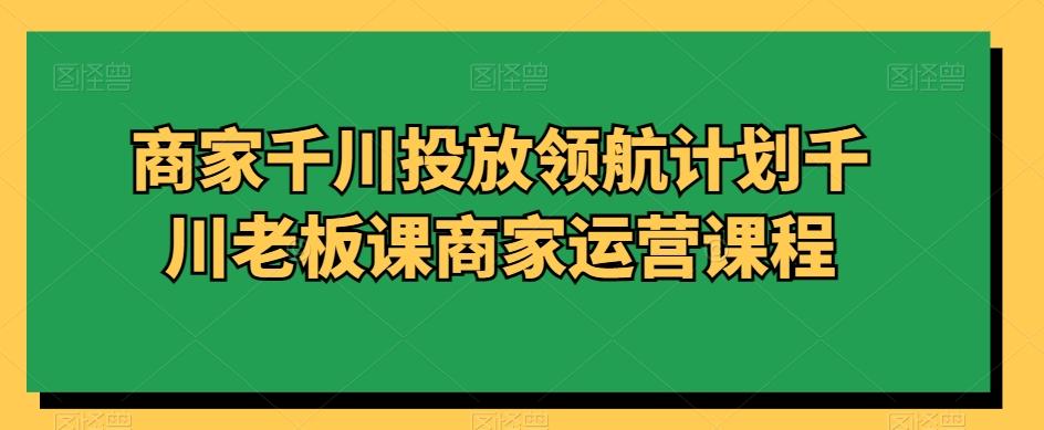 商家千川投放领航计划千川老板课商家运营课程-天使资源网