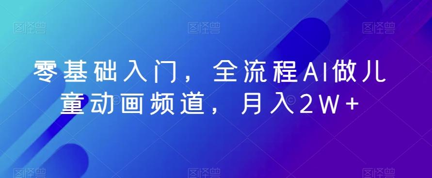 零基础入门，全流程AI做儿童动画频道，月入2W+-天使资源网