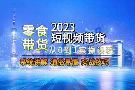 2023短视频带货-零食赛道，从0-1实操课程，系统讲解实战技巧-天使资源网