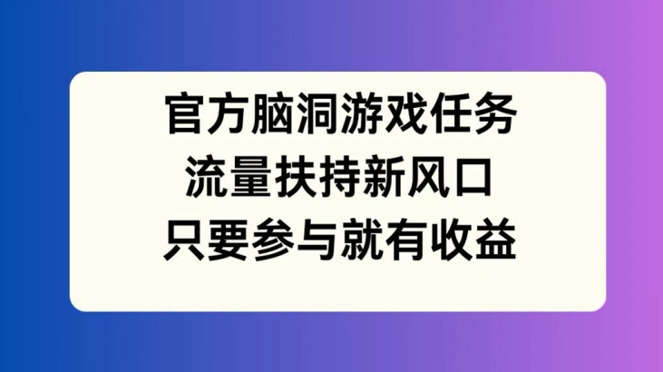 官方脑洞游戏任务，流量扶持新风口，只要参与就有收益【揭秘】-天使资源网