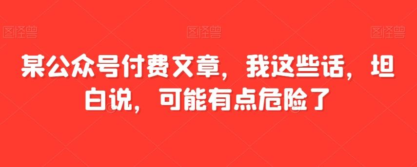某公众号付费文章，我这些话，坦白说，可能有点危险了-天使资源网