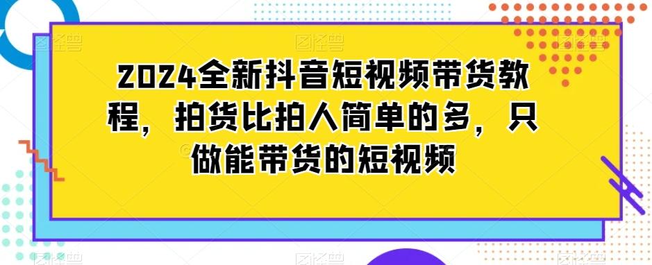 2024全新抖音短视频带货教程，拍货比拍人简单的多，只做能带货的短视频-天使资源网