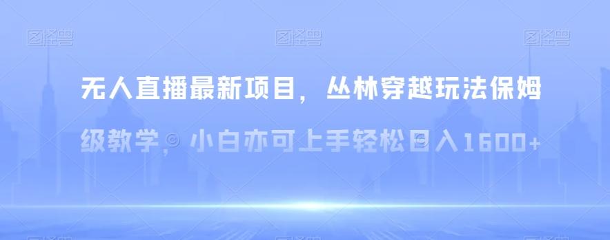 无人直播最新项目，丛林穿越玩法保姆级教学，小白亦可上手轻松日入1600+【揭秘】-天使资源网