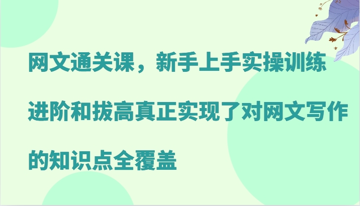 网文通关课，新手上手实操训练，进阶和拔高真正实现了对网文写作的知识点全覆盖-天使资源网