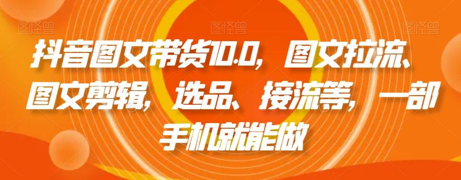 抖音图文带货10.0，图文拉流、图文剪辑，选品、接流等，一部手机就能做-天使资源网