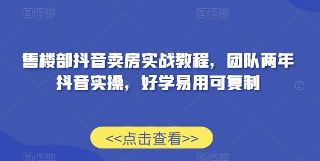 售楼部抖音卖房实战教程，团队两年抖音实操，好学易用可复制-天使资源网